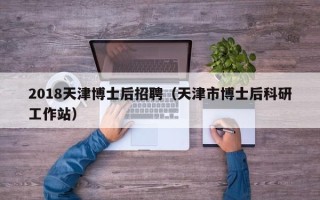 2018天津博士后招聘（天津市博士后科研工作站）