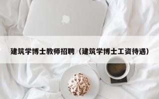 建筑学博士教师招聘（建筑学博士工资待遇）