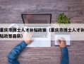 重庆市博士人才补贴政策（重庆市博士人才补贴政策最新）