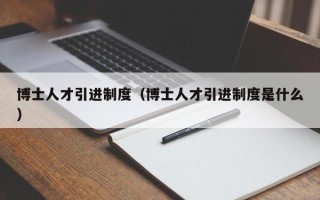 博士人才引进制度（博士人才引进制度是什么）