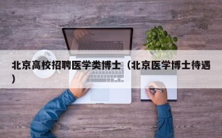 北京高校招聘医学类博士（北京医学博士待遇）