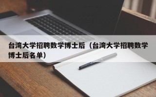 台湾大学招聘数学博士后（台湾大学招聘数学博士后名单）