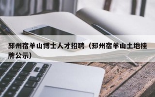 邳州宿羊山博士人才招聘（邳州宿羊山土地挂牌公示）