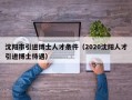 沈阳市引进博士人才条件（2020沈阳人才引进博士待遇）