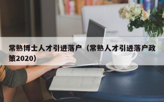 常熟博士人才引进落户（常熟人才引进落户政策2020）