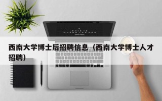 西南大学博士后招聘信息（西南大学博士人才招聘）