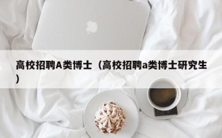 高校招聘A类博士（高校招聘a类博士研究生）