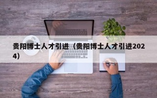 贵阳博士人才引进（贵阳博士人才引进2024）