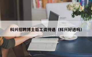 科兴招聘博士后工资待遇（科兴好进吗）