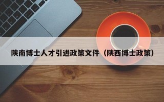 陕南博士人才引进政策文件（陕西博士政策）