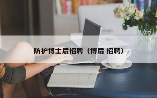 防护博士后招聘（博后 招聘）