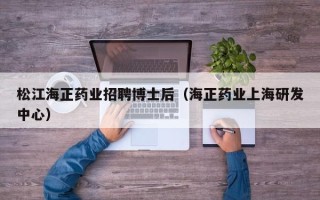 松江海正药业招聘博士后（海正药业上海研发中心）