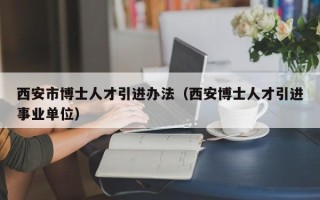 西安市博士人才引进办法（西安博士人才引进事业单位）