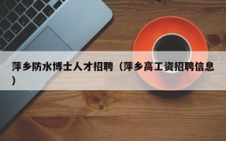 萍乡防水博士人才招聘（萍乡高工资招聘信息）