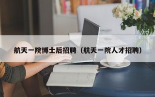 航天一院博士后招聘（航天一院人才招聘）