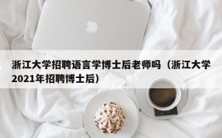 浙江大学招聘语言学博士后老师吗（浙江大学2021年招聘博士后）