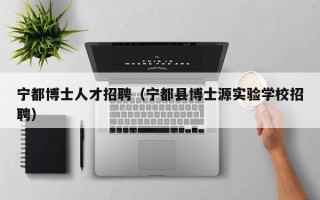 宁都博士人才招聘（宁都县博士源实验学校招聘）