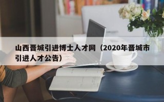 山西晋城引进博士人才网（2020年晋城市引进人才公告）