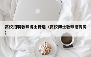 高校招聘教师博士待遇（高校博士教师招聘网）