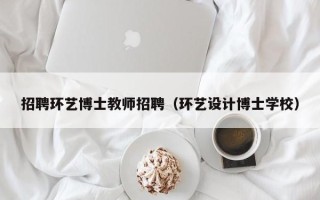 招聘环艺博士教师招聘（环艺设计博士学校）