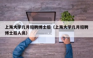 上海大学几月招聘博士后（上海大学几月招聘博士后人员）