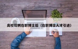 高校招聘在职博士后（在职博士人才引进）