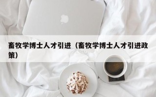 畜牧学博士人才引进（畜牧学博士人才引进政策）