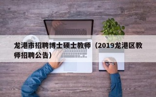龙港市招聘博士硕士教师（2019龙港区教师招聘公告）