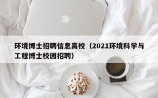 环境博士招聘信息高校（2021环境科学与工程博士校园招聘）
