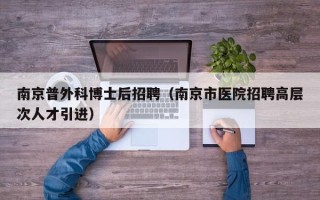 南京普外科博士后招聘（南京市医院招聘高层次人才引进）