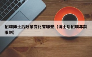 招聘博士后政策变化有哪些（博士后招聘年龄限制）