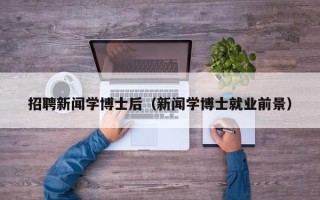 招聘新闻学博士后（新闻学博士就业前景）