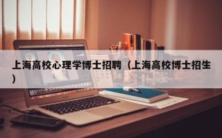 上海高校心理学博士招聘（上海高校博士招生）