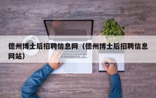 德州博士后招聘信息网（德州博士后招聘信息网站）