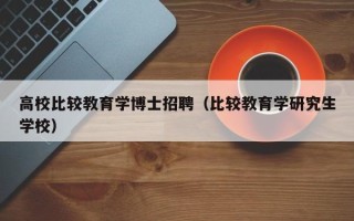 高校比较教育学博士招聘（比较教育学研究生学校）