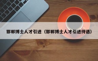 邯郸博士人才引进（邯郸博士人才引进待遇）