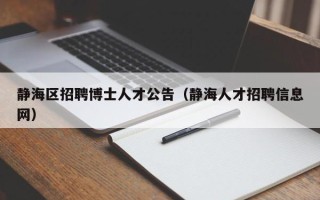 静海区招聘博士人才公告（静海人才招聘信息网）