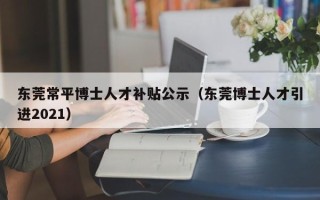 东莞常平博士人才补贴公示（东莞博士人才引进2021）