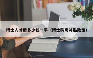 博士人才房多少钱一平（博士购房补贴政策）