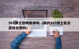 985博士招聘教师吗（国内985博士能去高校任教吗）