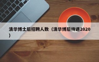 清华博士后招聘人数（清华博后待遇2020）