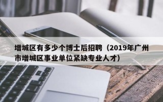 增城区有多少个博士后招聘（2019年广州市增城区事业单位紧缺专业人才）