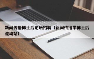 新闻传播博士后论坛招聘（新闻传播学博士后流动站）