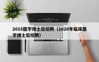 2018医学博士后招聘（2020年临床医学博士后招聘）
