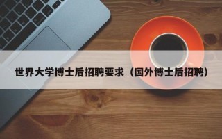 世界大学博士后招聘要求（国外博士后招聘）