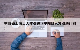 宁阳硕士博士人才引进（宁阳县人才引进计划）