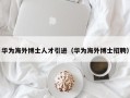 华为海外博士人才引进（华为海外博士招聘）