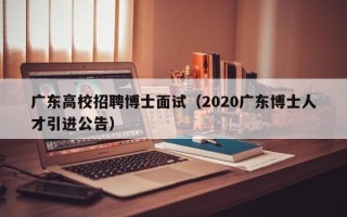 广东高校招聘博士面试（2020广东博士人才引进公告）
