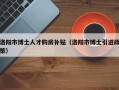 洛阳市博士人才购房补贴（洛阳市博士引进政策）