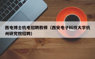 西电博士杭电招聘教师（西安电子科技大学杭州研究院招聘）